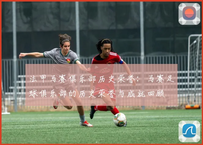 法甲马赛俱乐部历史荣誉：马赛足球俱乐部的历史荣誉与成就回顾