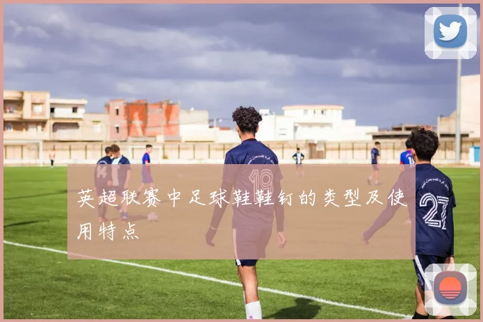 英超联赛中足球鞋鞋钉的类型及使用特点