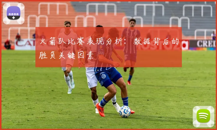 火箭队比赛表现分析：数据背后的胜负关键因素