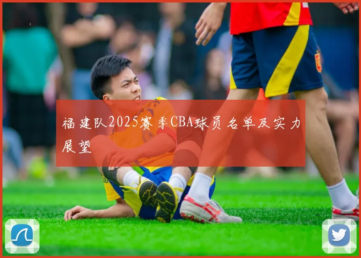 福建队2025赛季CBA球员名单及实力展望