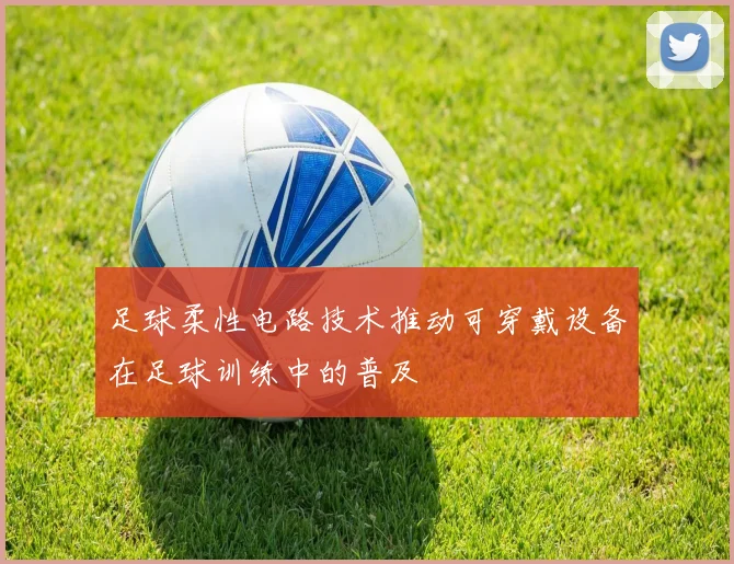 足球柔性电路技术推动可穿戴设备在足球训练中的普及