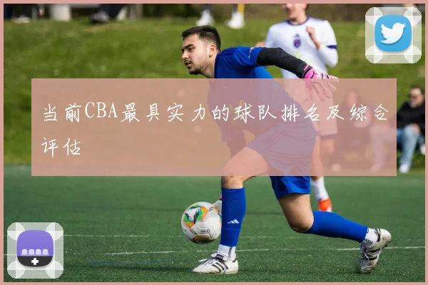 当前CBA最具实力的球队排名及综合评估