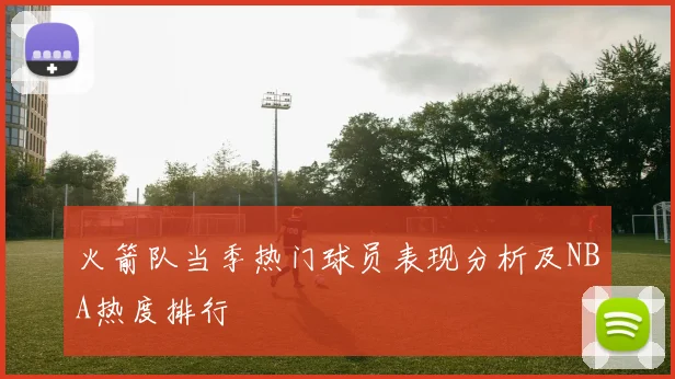 火箭队当季热门球员表现分析及NBA热度排行