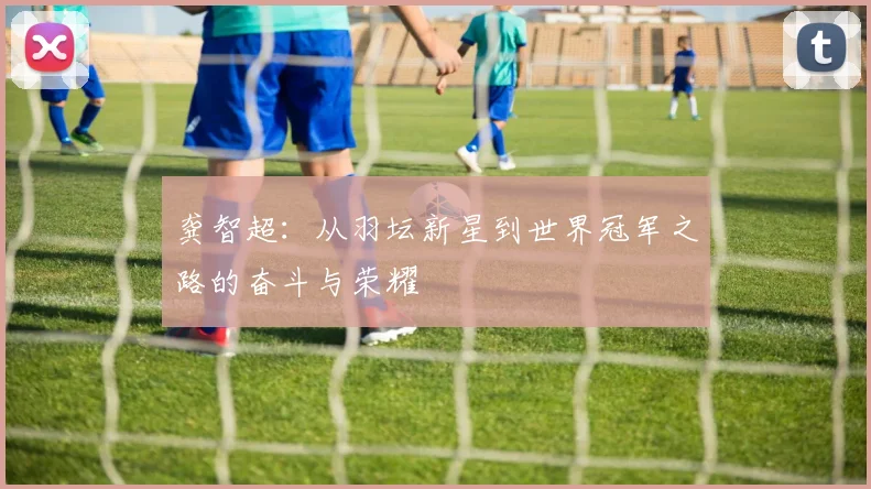 龚智超：从羽坛新星到世界冠军之路的奋斗与荣耀