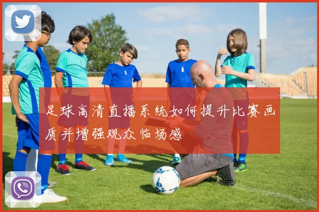 足球高清直播系统如何提升比赛画质并增强观众临场感