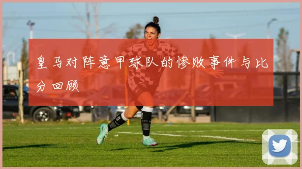 皇马对阵意甲球队的惨败事件与比分回顾