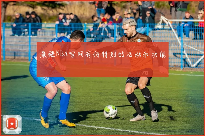 最强NBA官网有何特别的活动和功能