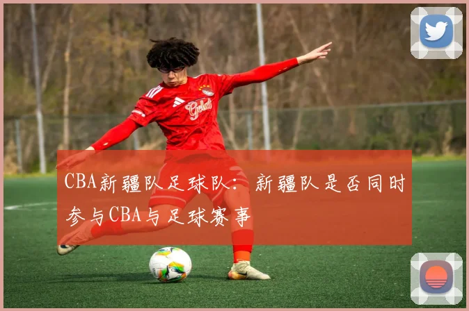 CBA新疆队足球队：新疆队是否同时参与CBA与足球赛事