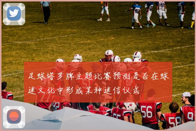 足球塔罗牌主题比赛预测是否在球迷文化中形成某种迷信仪式