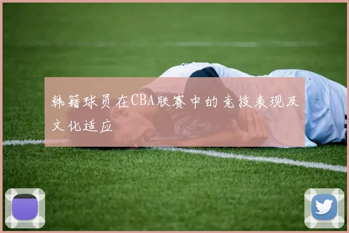 韩籍球员在CBA联赛中的竞技表现及文化适应